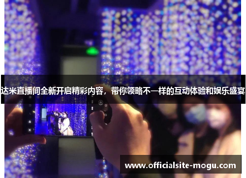 达米直播间全新开启精彩内容，带你领略不一样的互动体验和娱乐盛宴