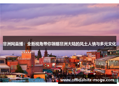 非洲网直播：全新视角带你领略非洲大陆的风土人情与多元文化
